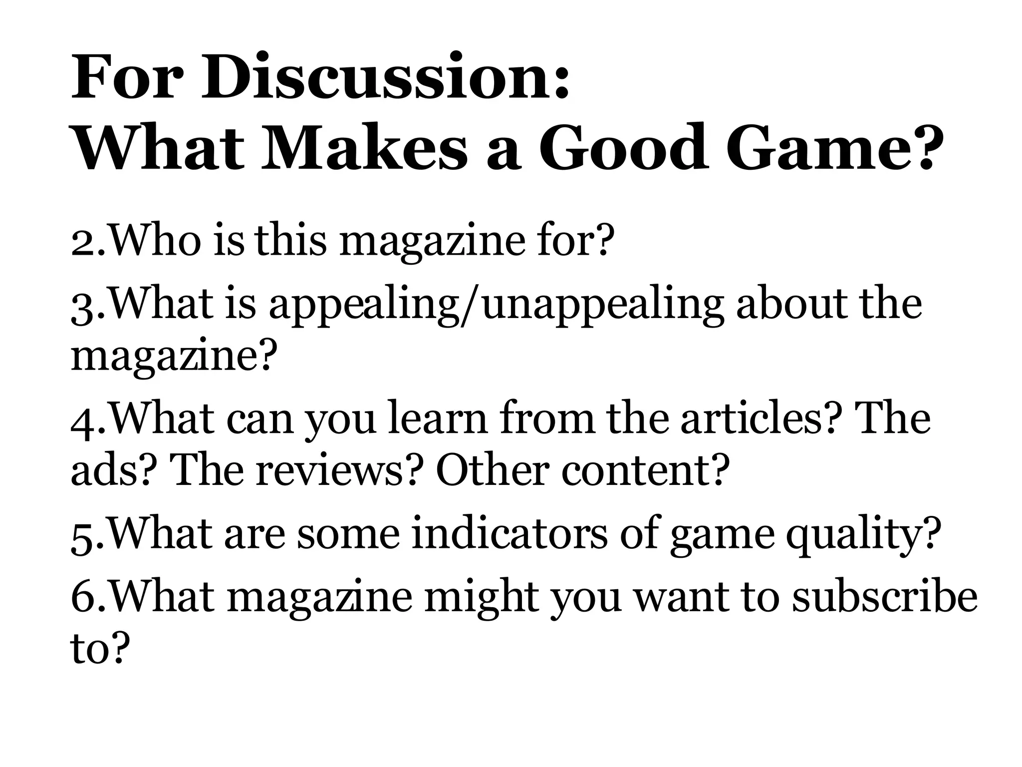 For Discussion: W hat Makes a Good Game?   Who is this magazine for?  What is appealing/unappealing about the magazine?   What can you learn from the articles? The ads? The reviews? Other content?  What are some indicators of game quality?  What magazine might you want to subscribe to?  