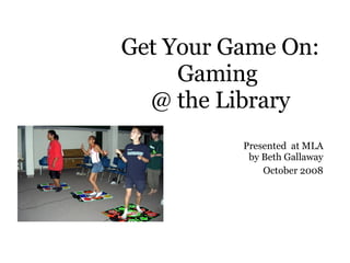 Get Your Game On: Gaming  @ the Library Presented  at MLA by Beth Gallaway October 2008 