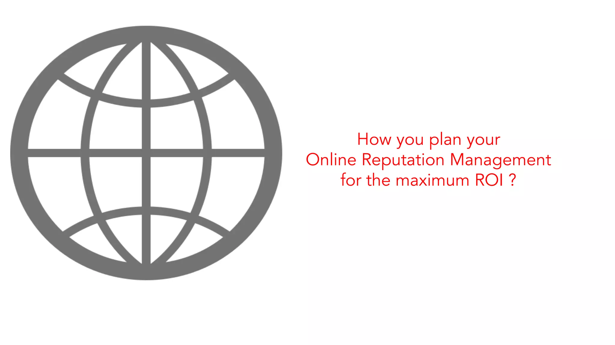 How you plan your 
Online Reputation Management 
for the maximum ROI ? 
 