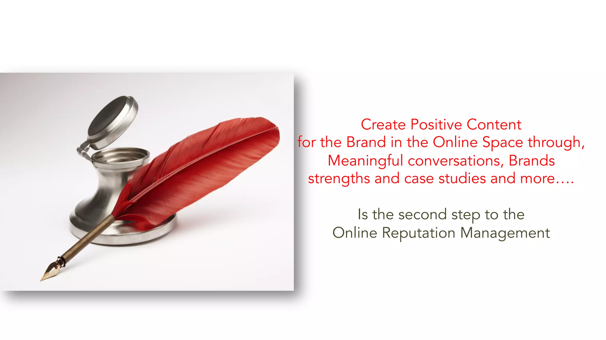 Create Positive Content 
for the Brand in the Online Space through, 
Meaningful conversations, Brands 
strengths and case studies and more…. 
Is the second step to the 
Online Reputation Management 
 