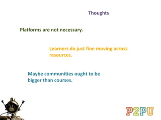 Thoughts
Platforms are not necessary.
Learners do just fine moving across
resources.
Maybe communities ought to be
bigger than courses.