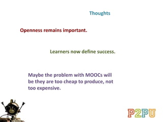 Thoughts
Openness remains important.
Learners now define success.
Maybe the problem with MOOCs will
be they are too cheap to produce, not
too expensive.
