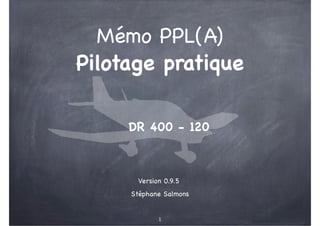 Mémo PPL(A)
Pilotage pratique
DR 400 - 120

Version 0.9.5
Stéphane Salmons
1

 