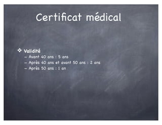 Certiﬁcat médical
❖ Validité
- Avant 40 ans : 5 ans
- Après 40 ans et avant 50 ans : 2 ans
- Après 50 ans : 1 an
 