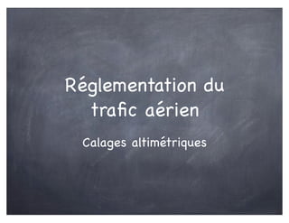 Réglementation du
traﬁc aérien
Calages altimétriques
 