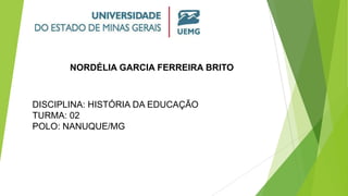 NORDÉLIA GARCIA FERREIRA BRITO
DISCIPLINA: HISTÓRIA DA EDUCAÇÃO
TURMA: 02
POLO: NANUQUE/MG
 