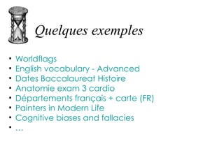 Quelques exemples
• Worldflags
• English vocabulary - Advanced
• Dates Baccalaureat Histoire
• Anatomie exam 3 cardio
• Départements français + carte (FR)
• Painters in Modern Life
• Cognitive biases and fallacies
• …
 