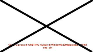 Corso a prova di CRETINO niubbo di Window$ 2000dieciotto111!!!!!!!
one~ein
 