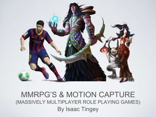MMRPG’S & MOTION CAPTURE
(MASSIVELY MULTIPLAYER ROLE PLAYING GAMES)
By Isaac Tingey
 