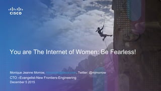 You are The Internet of Women: Be Fearless!
Monique Jeanne Morrow, mmorrow@cisco.com, Twitter: @mjmorrow
• CTO –Evangelist-New Frontiers-Engineering
December 5 2015
 