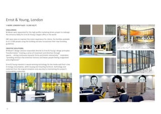 Ernst & Young, London
1 MORE LONDON PLACE: 12,920 SQ.FT.

CHALLENGES:
M Moser were appointed for this high profile marketing driven project to redesign
the entrance lobby for Ernst & Young’s largest office in the world.

E&Y were keen to improve the visitor experience for clients, the facilities available
to it’s 5,500 people using the building and also incorporate their new branding
guidelines.

CREATIVE SOLUTIONS:
M Moser’s design solution responded directly to Ernst & Young’s design principles:
Transformation “creating a sense of movement and direction through
spaces.....strong continuous dynamic forms and kinetic interactivity.” Inspiration
“providing stimulus that stretches horizons and leaves people feeling invigorated
and enlightened.”

Ernst & Young invested in award-winning technology for the media wall that is low
in energy consumption, while reusing and recycling furniture, technology and
materials from the original reception area was key to maintaining the project’s
sustainability credentials.


.




10
 