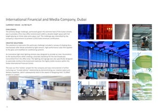 International Financial and Media Company, Dubai
CURRENCY HOUSE : 14,740 SQ.FT.

CHALLENGES:
The primary design challenge, particularly given the extreme heat of the Dubai climate,
was to provide a first class office environment within a double height space with full
height glazing on three sides and a glass roof. The challenge was intensified by the
company’s requirement to achieve a LEED Gold minimum certification.

CREATIVE SOLUTIONS:
The solutions to overcome this particular challenge included a canopy of shading discs,
mechanised roller blinds activated by light sensors, high performance solar film applied
to the glass and modified air conditioning systems.

An innovative high level lighting solution was designed to provide an even illumination
to the worksurfaces while creating a dramatic backdrop for the live broadcasts
transmitted from the office area. The lighting and signage was also specifically designed
to externally reinforce the brand and maximise the highly visible location within the
Dubai International Financial Centre.

This was our first ‘holistic’ project for the company and was instrumental in further
nurturing our ‘trusted advisor’ relationship by demonstrating our creative talent and
delivery expertise, which subsequently lead to the award of designing their 72,000sf
project in London.




.




30
 