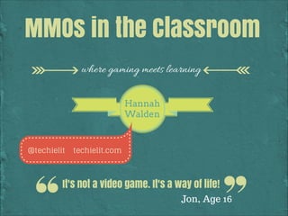 MMOs in the Classroom
where gaming meets learning
Hannah
Walden

@techielit

techielit.com

It's not a video game. It's a way of life!
Jon, Age 16

 