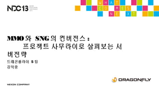 MMO 와 SNG 의 컨버전스 :
프로젝트 S 로 살펴보는 서버전략
드래곤플라이 S 팀
김익중
 