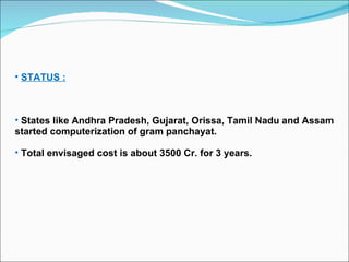 STATUS : States like Andhra Pradesh, Gujarat, Orissa, Tamil Nadu and Assam started computerization of gram panchayat. Total envisaged cost is about 3500 Cr. for 3 years. 