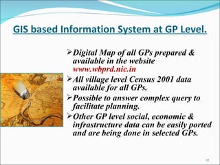 GIS based Information System at GP Level. Digital Map of all GPs prepared & available in the website  www.wbprd.nic.in All village level Census 2001 data available for all GPs. Possible to answer complex query to facilitate planning. Other GP level social, economic & infrastructure data can be easily ported and are being done in selected GPs. 