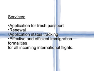 Services: Application for fresh passport Renewal Application status tracking Effective and efficient immigration formalities for all incoming international flights. 