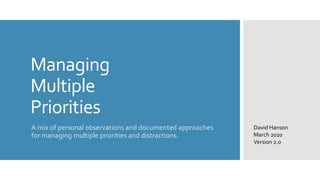 Managing
Multiple
Priorities
A mix of personal observations and documented approaches
for managing multiple priorities and distractions.
David Hanson
March 2020
Version 2.0
 