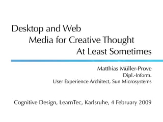 Desktop and Web
    Media for Creative Thought
               At Least Sometimes
                                  Matthias Müller-Prove
                                              Dipl.-Inform.
               User Experience Architect, Sun Microsystems



Cognitive Design, LearnTec, Karlsruhe, 4 February 2009
 