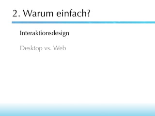 2. Warum einfach?
Interaktionsdesign
Desktop vs. Web

 