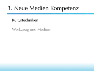 3. Neue Medien Kompetenz
Kulturtechniken
Werkzeug und Medium

 