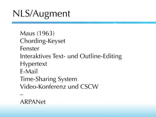 NLS/Augment
Maus (1963)
Chording-Keyset
Fenster
Interaktives Text- und Outline-Editing
Hypertext
E-Mail
Time-Sharing System
Video-Konferenz und CSCW
–
ARPANet

 