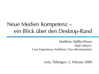 Neue Medien Kompetenz –
ein Blick über den Desktop-Rand
Matthias Müller-Prove
Dipl.-Inform.
User Experience Architect, Sun Microsystems

iwm, Tübingen, 3. Februar 2009

 