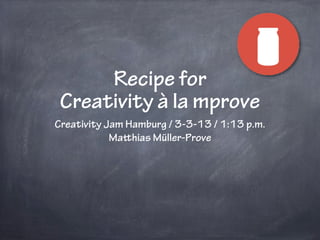 Recipe for
 Creativity à la mprove
Creativity Jam Hamburg / 3-3-13 / 1:13 p.m.
            Mahias Müller-Prove
 