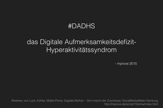 #DADHS 
 
das Digitale Aufmerksamkeitsdeﬁzit-
Hyperaktivitätssyndrom
- mprove 2015
Woelwer, von Luck, Kohler, Müller-Prove: Digitale Mythen – Sinn macht der Zuschauer, SocialMediaWeek Hamburg  
http://mprove.de/script/15/smw/index.html
 