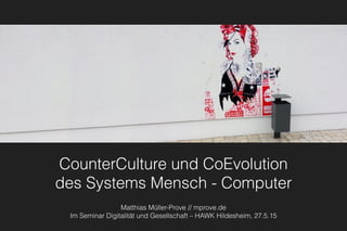 CounterCulture und CoEvolution 
des Systems Mensch - Computer
Matthias Müller-Prove // mprove.de
Im Seminar Digitalität und Gesellschaft – HAWK Hildesheim, 27.5.15
 