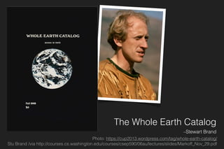 The Whole Earth Catalog
–Stewart Brand
Photo: https://cup2013.wordpress.com/tag/whole-earth-catalog/
Stu Brand /via http://courses.cs.washington.edu/courses/csep590/06au/lectures/slides/Markoff_Nov_29.pdf
Stewart Brand
 