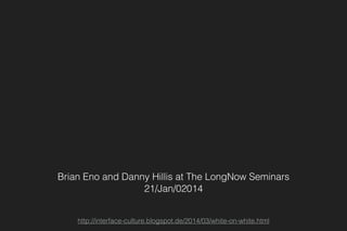 Brian Eno and Danny Hillis at The LongNow Seminars
21/Jan/02014
http://interface-culture.blogspot.de/2014/03/white-on-white.html
 