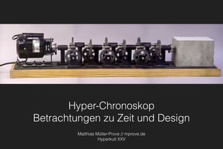 Hyper-Chronoskop 
Betrachtungen zu Zeit und Design
Matthias Müller-Prove // mprove.de
Hyperkult XXV
 