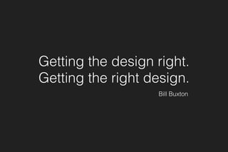 Getting the design right.
Getting the right design.
Bill Buxton
 