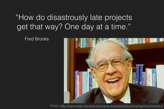 “How do disastrously late projects
get that way? One day at a time.”
Fred Brooks
Photo: http://www.seas.harvard.edu/news-events/publications/qa/fred-brooks-jr
 