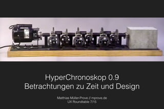 HyperChronoskop 0.9 
Betrachtungen zu Zeit und Design
Matthias Müller-Prove // mprove.de
UX Roundtable 7/15
 