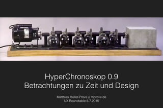 HyperChronoskop 0.9 
Betrachtungen zu Zeit und Design
Matthias Müller-Prove // mprove.de
UX Roundtable 6.7.2015
 