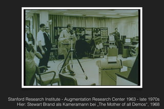 The Demo
Stanford Research Institute - Augmentation Research Center 1963 - late 1970s
Hier: Stewart Brand als Kameramann bei „The Mother of all Demos“, 1968
 
