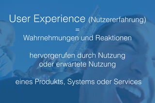 User Experience (Nutzererfahrung)
=
Wahrnehmungen und Reaktionen
hervorgerufen durch Nutzung
oder erwartete Nutzung
 
eines Produkts, Systems oder Services
 