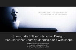 Szenograﬁe trifft auf Interaction Design
User Experience Journey Mapping eines Workshops
Matthias Müller-Prove // mprove.de
Sven Klomp // svenklomp.de
World Usability Day, Hamburg 2015
 