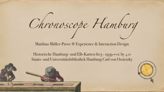 Chronoscope Hamburg
Matthias Müller-Prove ❊ Experience & Interaction Design
Historische Hamburg- und Elb-Karten 803 - 1939 ≈ cc by 4.0
Staats- und Universitätsbibliothek Hamburg Carl von Ossietzky
 