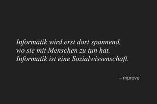 Informatik wird erst dort spannend, 
wo sie mit Menschen zu tun hat.
Informatik ist eine Sozialwissenschaft.
– mprove
 