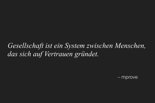 Gesellschaft ist ein System zwischen Menschen,
das sich auf Vertrauen gründet.
– mprove
 