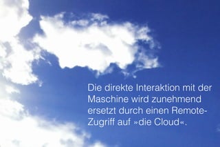 Die direkte Interaktion mit der
Maschine wird zunehmend
ersetzt durch einen Remote-
Zugriff auf »die Cloud«.
http://www.23hq.com/mprove/photo/13479790
 