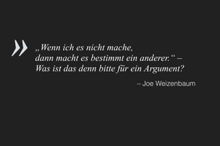 „Wenn ich es nicht mache,
dann macht es bestimmt ein anderer.“ –
Was ist das denn bitte für ein Argument?
– Joe Weizenbaum
»
 