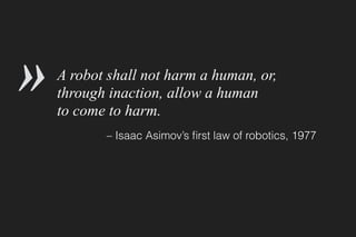 A robot shall not harm a human, or,
through inaction, allow a human 
to come to harm.
– Isaac Asimov’s ﬁrst law of robotics, 1942
»
 