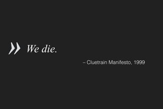 We die.
– Cluetrain Manifesto, 1999
»
 