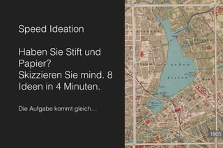 Speed Ideation
Haben Sie Stift und
Papier?
Skizzieren Sie mind. 8
Ideen in 4 Minuten.
Die Aufgabe kommt gleich…
1905
 