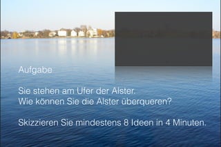 Aufgabe
Sie stehen am Ufer der Alster.
Wie können Sie die Alster überqueren?
Skizzieren Sie mindestens 8 Ideen in 4 Minuten.
 