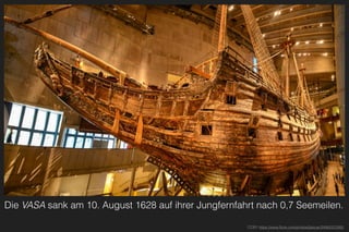 Die VASA sank am 10. August 1628 auf ihrer Jungfernfahrt nach 0,7 Seemeilen.
CCBY https://www.ﬂickr.com/photos/jlascar/24562372260
 